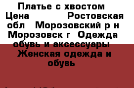 Платье с хвостом › Цена ­ 1 500 - Ростовская обл., Морозовский р-н, Морозовск г. Одежда, обувь и аксессуары » Женская одежда и обувь   